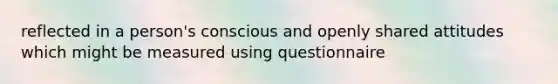 reflected in a person's conscious and openly shared attitudes which might be measured using questionnaire