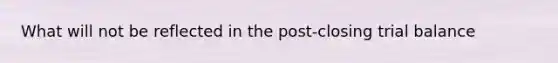 What will not be reflected in the post-closing trial balance