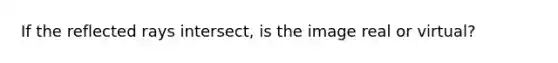 If the reflected rays intersect, is the image real or virtual?