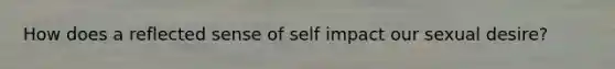 How does a reflected sense of self impact our sexual desire?