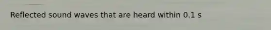 Reflected sound waves that are heard within 0.1 s