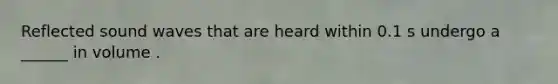 Reflected sound waves that are heard within 0.1 s undergo a ______ in volume .