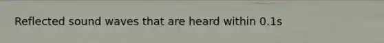 Reflected sound waves that are heard within 0.1s