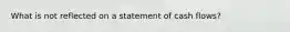 What is not reflected on a statement of cash flows?