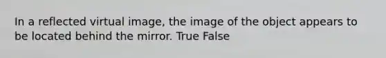 In a reflected virtual image, the image of the object appears to be located behind the mirror. True False