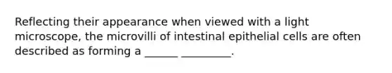 Reflecting their appearance when viewed with a light microscope, the microvilli of intestinal epithelial cells are often described as forming a ______ _________.
