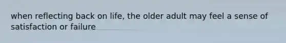 when reflecting back on life, the older adult may feel a sense of satisfaction or failure