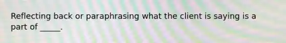 Reflecting back or paraphrasing what the client is saying is a part of _____.