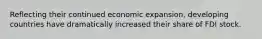 Reflecting their continued economic expansion, developing countries have dramatically increased their share of FDI stock.