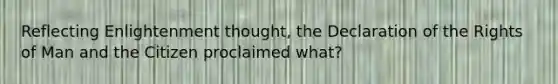 Reflecting Enlightenment thought, the Declaration of the Rights of Man and the Citizen proclaimed what?