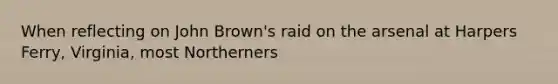 When reflecting on John Brown's raid on the arsenal at Harpers Ferry, Virginia, most Northerners