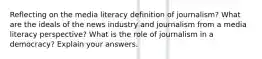 Reflecting on the media literacy definition of journalism? What are the ideals of the news industry and journalism from a media literacy perspective? What is the role of journalism in a democracy? Explain your answers.