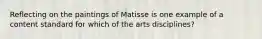 Reflecting on the paintings of Matisse is one example of a content standard for which of the arts disciplines?