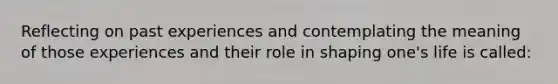 Reflecting on past experiences and contemplating the meaning of those experiences and their role in shaping one's life is called: