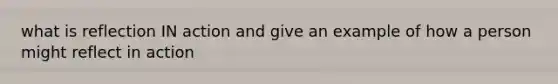 what is reflection IN action and give an example of how a person might reflect in action