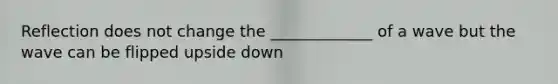 Reflection does not change the _____________ of a wave but the wave can be flipped upside down