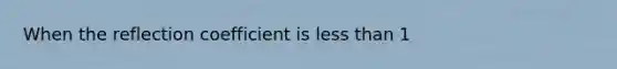 When the reflection coefficient is less than 1