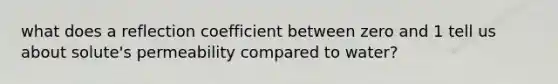 what does a reflection coefficient between zero and 1 tell us about solute's permeability compared to water?