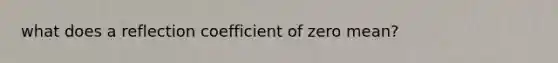 what does a reflection coefficient of zero mean?