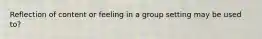 Reflection of content or feeling in a group setting may be used to?