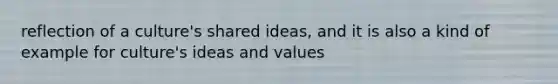 reflection of a culture's shared ideas, and it is also a kind of example for culture's ideas and values