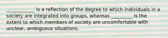 ____________ is a reflection of the degree to which individuals in a society are integrated into groups, whereas _________ is the extent to which members of society are uncomfortable with unclear, ambiguous situations.