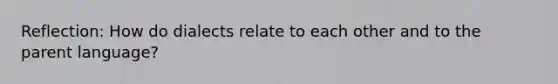 Reflection: How do dialects relate to each other and to the parent language?