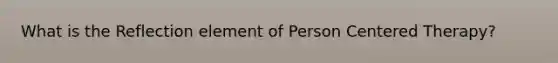 What is the Reflection element of Person Centered Therapy?