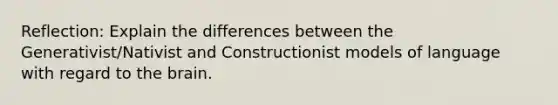 Reflection: Explain the differences between the Generativist/Nativist and Constructionist models of language with regard to the brain.