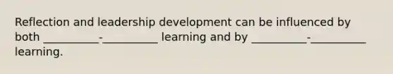 Reflection and leadership development can be influenced by both __________-__________ learning and by __________-__________ learning.