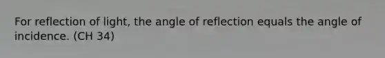 For reflection of light, the angle of reflection equals the angle of incidence. (CH 34)