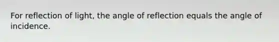 For reflection of light, the angle of reflection equals the angle of incidence.