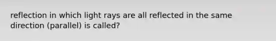 reflection in which light rays are all reflected in the same direction (parallel) is called?