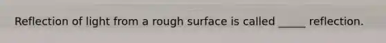 Reflection of light from a rough surface is called _____ reflection.