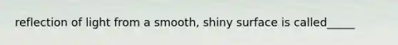 reflection of light from a smooth, shiny surface is called_____