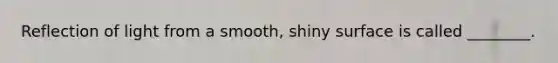 Reflection of light from a smooth, shiny surface is called ________.