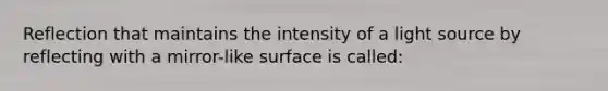 Reflection that maintains the intensity of a light source by reflecting with a mirror-like surface is called: