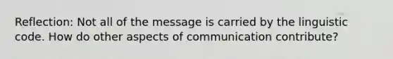 Reflection: Not all of the message is carried by the linguistic code. How do other aspects of communication contribute?