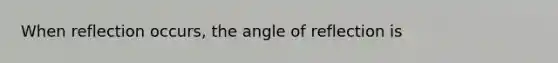 When reflection occurs, the angle of reflection is