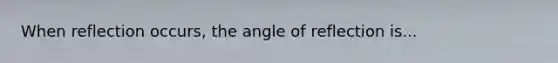 When reflection occurs, the angle of reflection is...