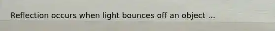 Reflection occurs when light bounces off an object ...