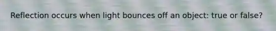 Reflection occurs when light bounces off an object: true or false?