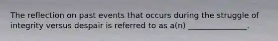 The reflection on past events that occurs during the struggle of integrity versus despair is referred to as a(n) _______________.