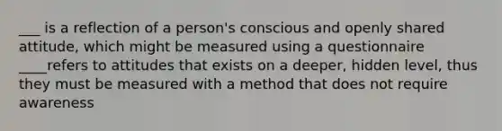 ___ is a reflection of a person's conscious and openly shared attitude, which might be measured using a questionnaire ____refers to attitudes that exists on a deeper, hidden level, thus they must be measured with a method that does not require awareness