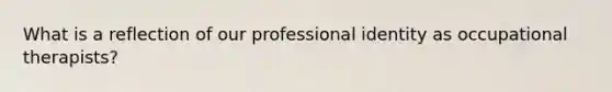 What is a reflection of our professional identity as occupational therapists?