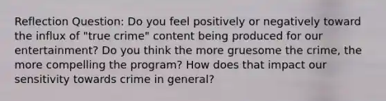 Reflection Question: Do you feel positively or negatively toward the influx of "true crime" content being produced for our entertainment? Do you think the more gruesome the crime, the more compelling the program? How does that impact our sensitivity towards crime in general?