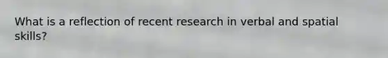 What is a reflection of recent research in verbal and spatial skills?