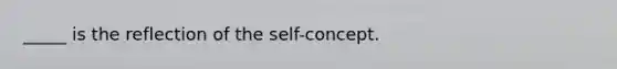 _____ is the reflection of <a href='https://www.questionai.com/knowledge/kLoRaLqQ5G-the-self' class='anchor-knowledge'>the self</a>-concept.