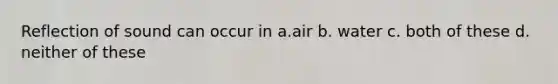 Reflection of sound can occur in a.air b. water c. both of these d. neither of these