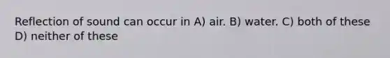 Reflection of sound can occur in A) air. B) water. C) both of these D) neither of these